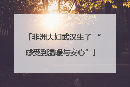 非洲夫妇武汉生子 “感受到温暖与安心”