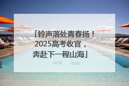 铃声落处青春扬！2025高考收官，奔赴下一程山海