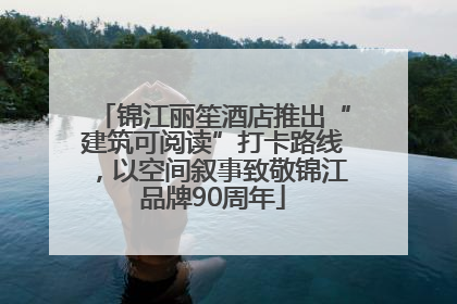 锦江丽笙酒店推出“建筑可阅读”打卡路线，以空间叙事致敬锦江品牌90周年