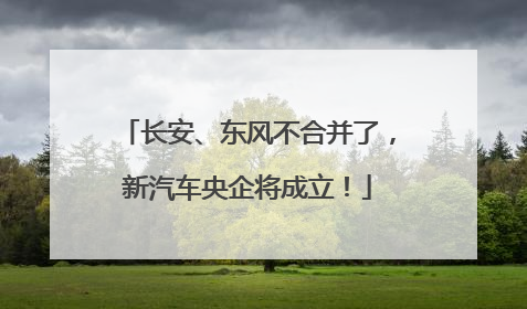 长安、东风不合并了，新汽车央企将成立！