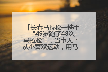 长春马拉松一选手“49岁跑了48次马拉松”，当事人：从小喜欢运动，用马拉松感受大自然