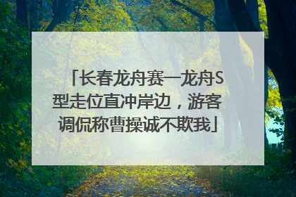 长春龙舟赛一龙舟S型走位直冲岸边，游客调侃称曹操诚不欺我