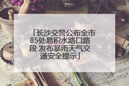 长沙交警公布全市85处易积水路口路段 发布暴雨天气交通安全提示