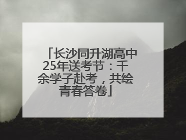长沙同升湖高中25年送考节：千余学子赴考，共绘青春答卷