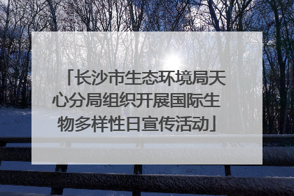 长沙市生态环境局天心分局组织开展国际生物多样性日宣传活动