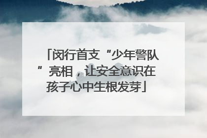 闵行首支“少年警队”亮相，让安全意识在孩子心中生根发芽