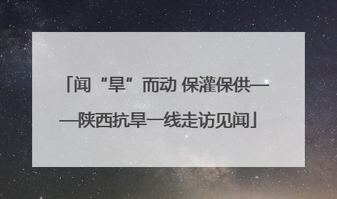 闻“旱”而动 保灌保供——陕西抗旱一线走访见闻
