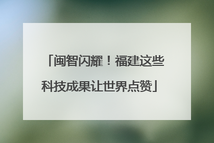 闽智闪耀！福建这些科技成果让世界点赞