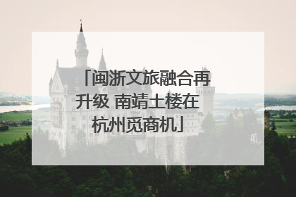 闽浙文旅融合再升级 南靖土楼在杭州觅商机