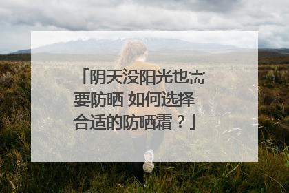 阴天没阳光也需要防晒 如何选择合适的防晒霜？