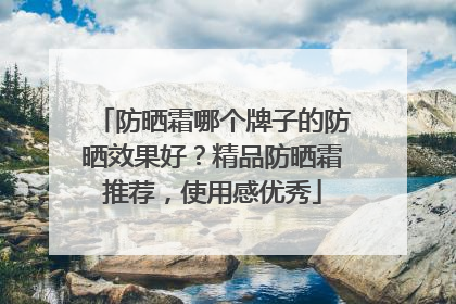 防晒霜哪个牌子的防晒效果好？精品防晒霜推荐，使用感优秀