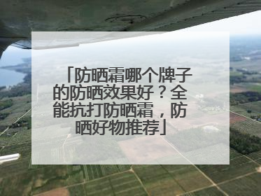 防晒霜哪个牌子的防晒效果好？全能抗打防晒霜，防晒好物推荐