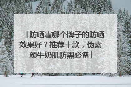 防晒霜哪个牌子的防晒效果好？推荐十款，伪素颜牛奶肌防黑必备