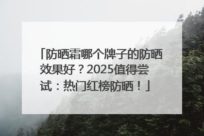 防晒霜哪个牌子的防晒效果好？2025值得尝试：热门红榜防晒！
