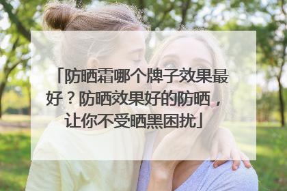 防晒霜哪个牌子效果最好？防晒效果好的防晒，让你不受晒黑困扰
