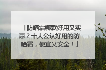 防晒霜哪款好用又实惠？十大公认好用的防晒霜，便宜又安全！