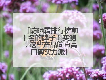 防晒霜排行榜前十名的牌子！实测，这些产品简直高口碑实力派