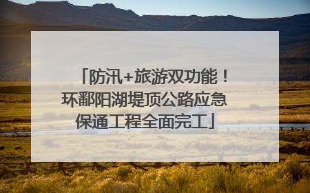 防汛+旅游双功能！环鄱阳湖堤顶公路应急保通工程全面完工