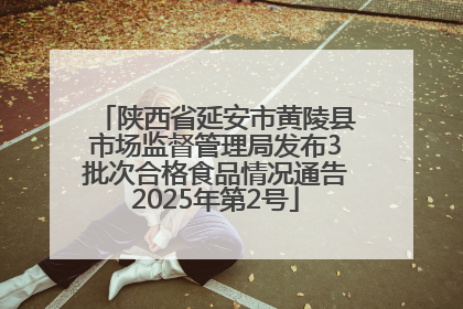 陕西省延安市黄陵县市场监督管理局发布3批次合格食品情况通告2025年第2号