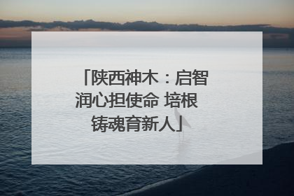 陕西神木：启智润心担使命 培根铸魂育新人