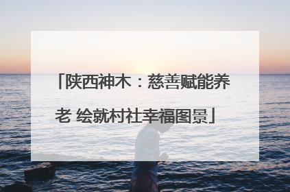 陕西神木：慈善赋能养老 绘就村社幸福图景