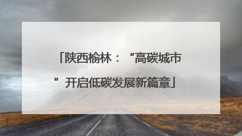 陕西榆林：“高碳城市”开启低碳发展新篇章