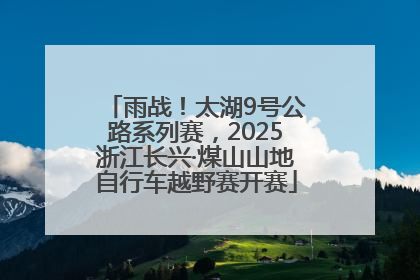 雨战！太湖9号公路系列赛，2025浙江长兴·煤山山地自行车越野赛开赛