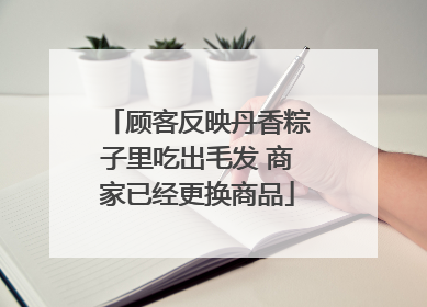顾客反映丹香粽子里吃出毛发 商家已经更换商品