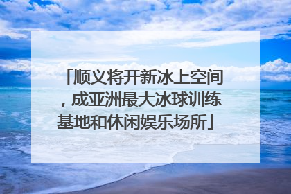 顺义将开新冰上空间，成亚洲最大冰球训练基地和休闲娱乐场所