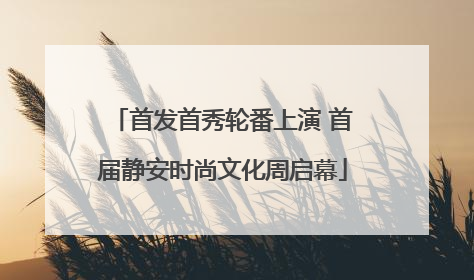 首发首秀轮番上演 首届静安时尚文化周启幕