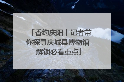 香约庆阳丨记者带你探寻庆城县博物馆 解锁必看重点