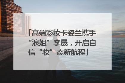 高端彩妆卡姿兰携手“浪姐”李晟，开启自信“妆”态新航程