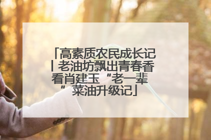 高素质农民成长记丨老油坊飘出青春香 看肖建玉“老一辈”菜油升级记