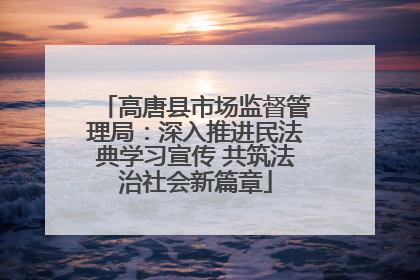 高唐县市场监督管理局：深入推进民法典学习宣传 共筑法治社会新篇章