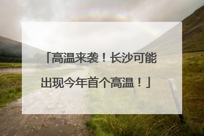 高温来袭！长沙可能出现今年首个高温！