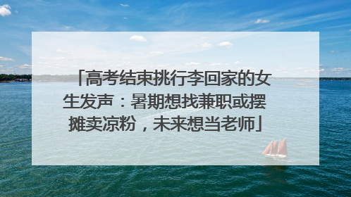 高考结束挑行李回家的女生发声：暑期想找兼职或摆摊卖凉粉，未来想当老师