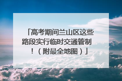 高考期间兰山区这些路段实行临时交通管制！（附最全地图）