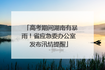 高考期间湖南有暴雨！省应急委办公室发布汛情提醒