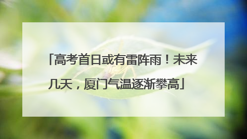 高考首日或有雷阵雨！未来几天，厦门气温逐渐攀高