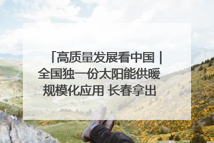 高质量发展看中国｜全国独一份太阳能供暖规模化应用 长春拿出“净月样本”