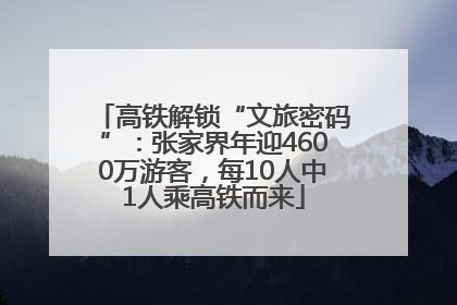 高铁解锁“文旅密码”：张家界年迎4600万游客，每10人中1人乘高铁而来