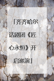 齐齐哈尔话剧团《匠心永恒》开启巡演