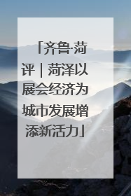 齐鲁·菏评｜菏泽以展会经济为城市发展增添新活力