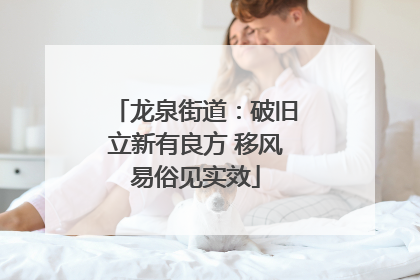 龙泉街道：破旧立新有良方 移风易俗见实效
