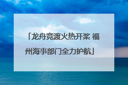 龙舟竞渡火热开桨 福州海事部门全力护航
