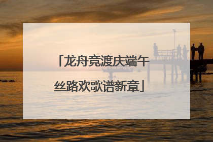 龙舟竞渡庆端午 丝路欢歌谱新章