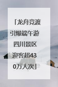 龙舟竞渡引爆端午游 四川景区迎客超430万人次