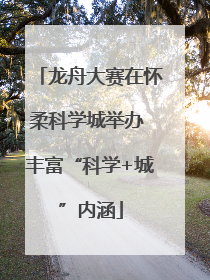 龙舟大赛在怀柔科学城举办 丰富“科学+城”内涵