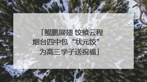 鲲鹏展翅 饺飨云程 烟台四中包“状元饺” 为高三学子送祝福
