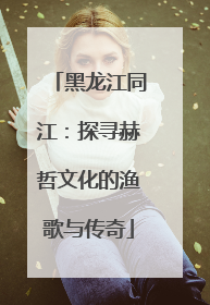 黑龙江同江：探寻赫哲文化的渔歌与传奇